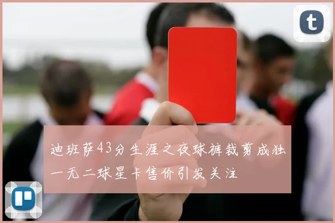 迪班萨43分生涯之夜球裤裁剪成独一无二球星卡售价引发关注