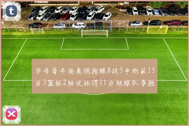 字母哥半场表现抢眼8投5中斩获15分3篮板2助攻独得11分助球队争胜