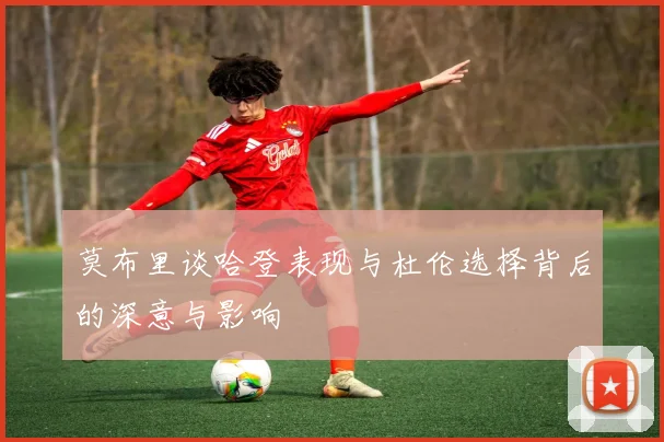 莫布里谈哈登表现与杜伦选择背后的深意与影响
