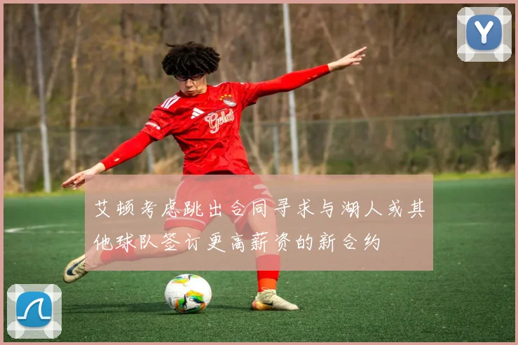 艾顿考虑跳出合同寻求与湖人或其他球队签订更高薪资的新合约