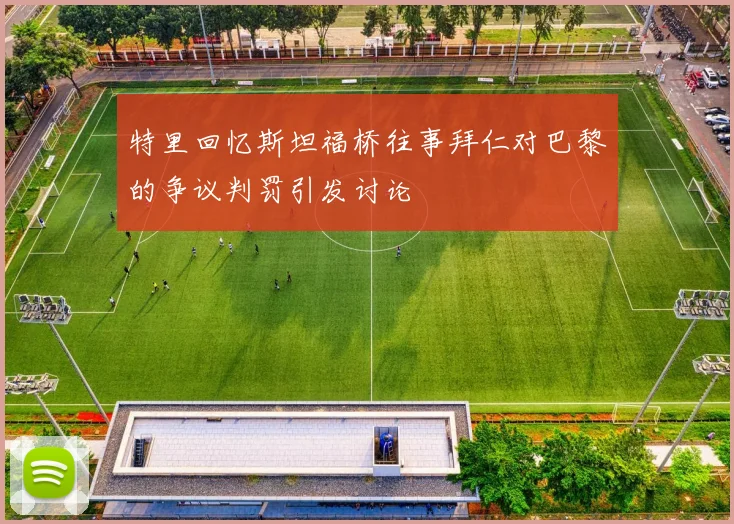 特里回忆斯坦福桥往事拜仁对巴黎的争议判罚引发讨论