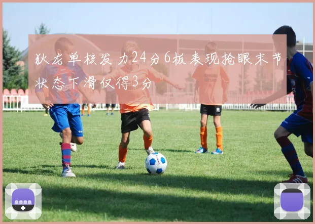狄龙单核发力24分6板表现抢眼末节状态下滑仅得3分