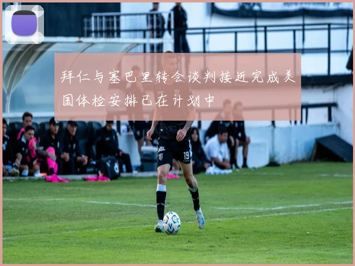 拜仁与塞巴里转会谈判接近完成美国体检安排已在计划中