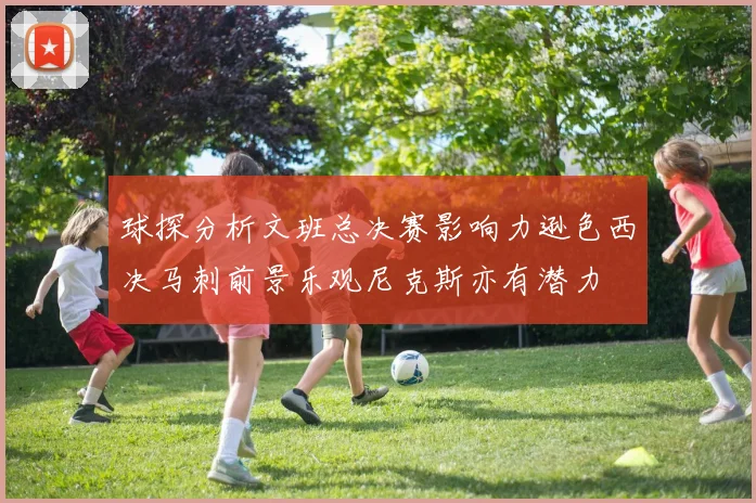 球探分析文班总决赛影响力逊色西决马刺前景乐观尼克斯亦有潜力