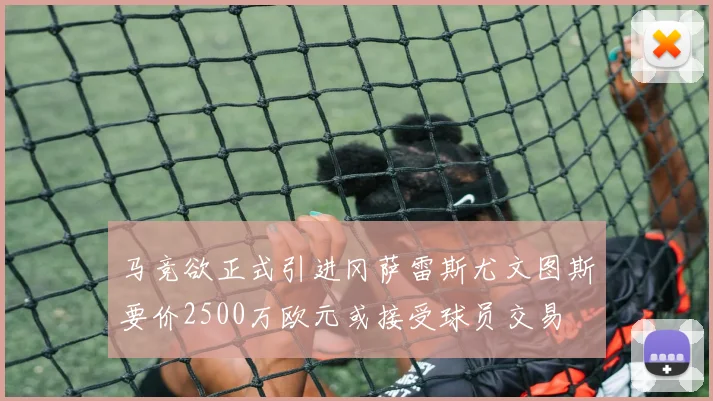 马竞欲正式引进冈萨雷斯尤文图斯要价2500万欧元或接受球员交易