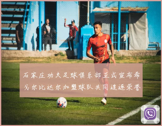 石家庄功夫足球俱乐部正式宣布希戈尔比达尔加盟球队共同追逐荣誉