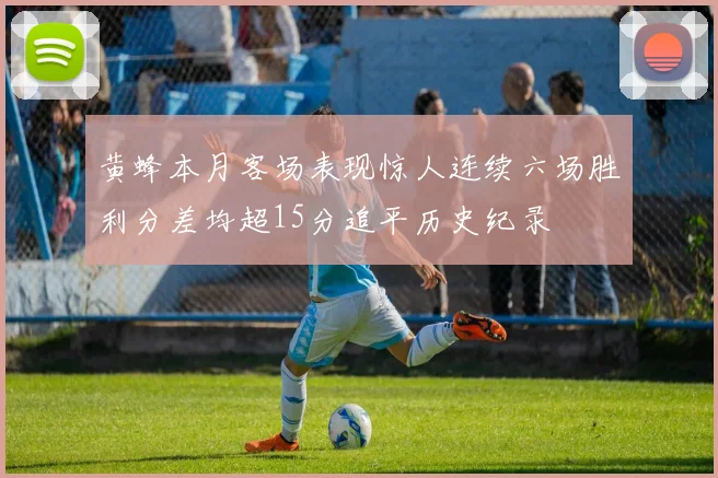 黄蜂本月客场表现惊人连续六场胜利分差均超15分追平历史纪录