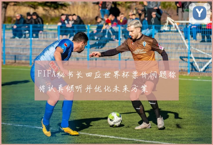 FIFA秘书长回应世界杯票价问题称将认真倾听并优化未来方案