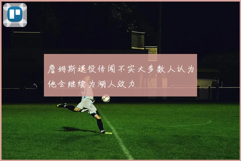詹姆斯退役传闻不实大多数人认为他会继续为湖人效力