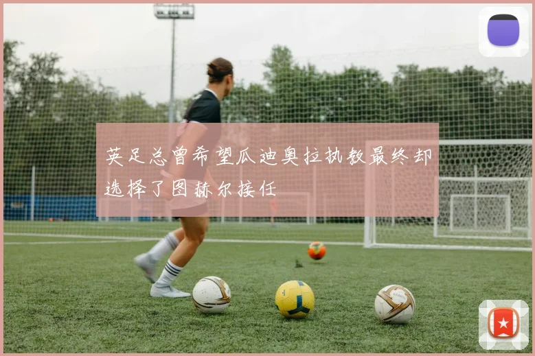 英足总曾希望瓜迪奥拉执教最终却选择了图赫尔接任
